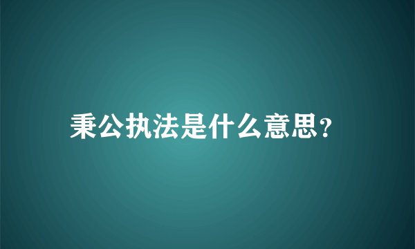 秉公执法是什么意思？