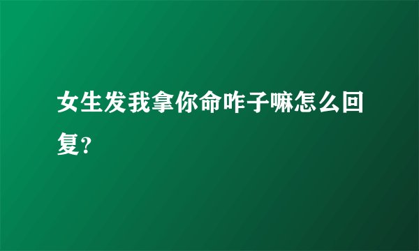 女生发我拿你命咋子嘛怎么回复？