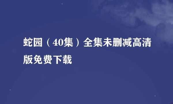蛇园（40集）全集未删减高清版免费下载