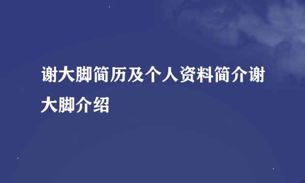 谢大脚简历及个人资料简介谢大脚介绍