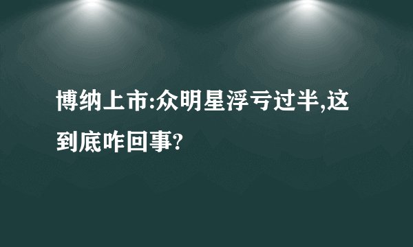 博纳上市:众明星浮亏过半,这到底咋回事?