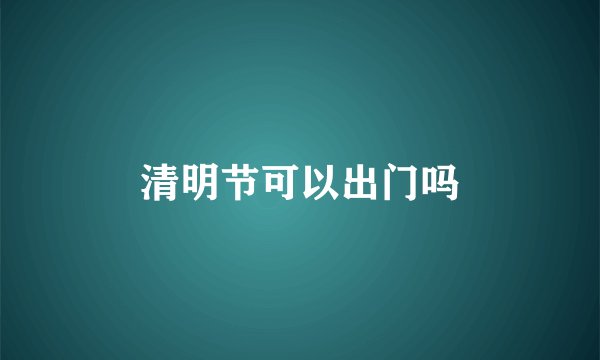 清明节可以出门吗