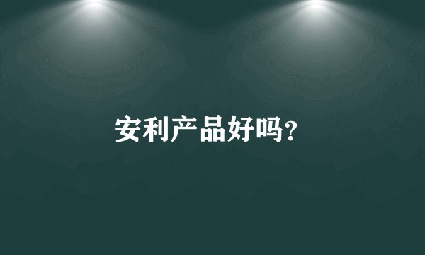 安利产品好吗？