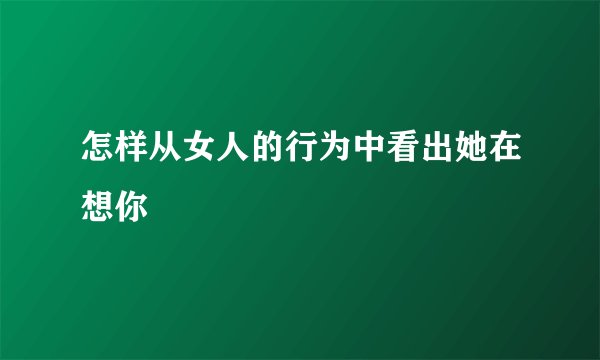 怎样从女人的行为中看出她在想你