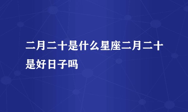 二月二十是什么星座二月二十是好日子吗