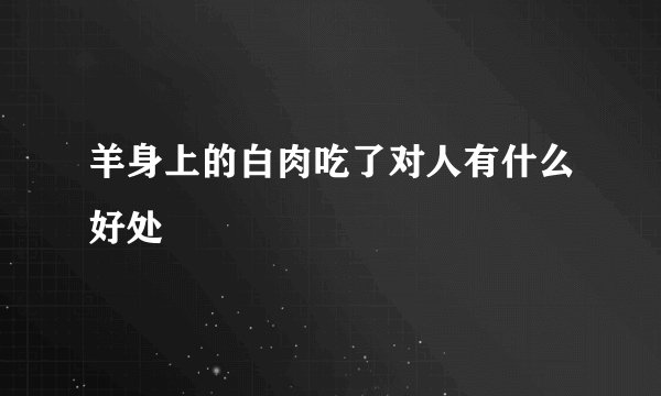 羊身上的白肉吃了对人有什么好处