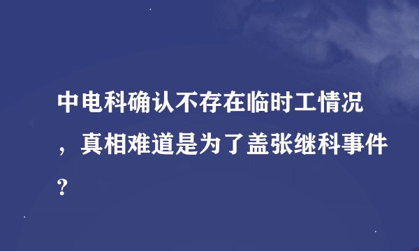 中电科确认不存在临时工情况，真相难道是为了盖张继科事件？
