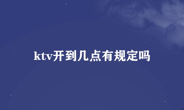 ktv开到几点有规定吗
