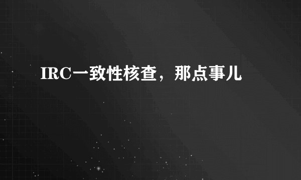 IRC一致性核查，那点事儿
