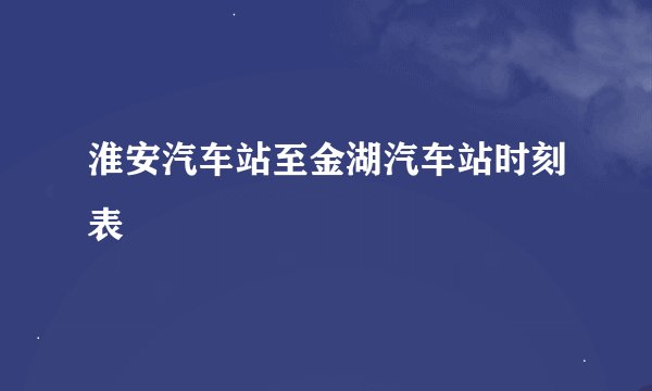 淮安汽车站至金湖汽车站时刻表