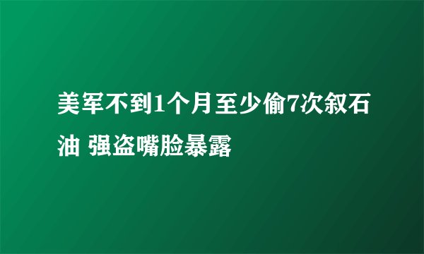 美军不到1个月至少偷7次叙石油 强盗嘴脸暴露