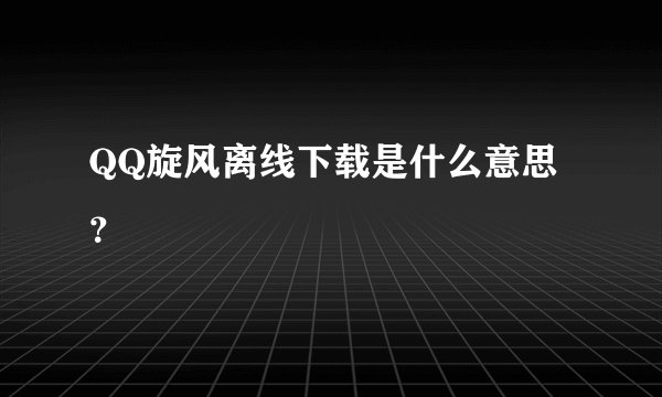 QQ旋风离线下载是什么意思？