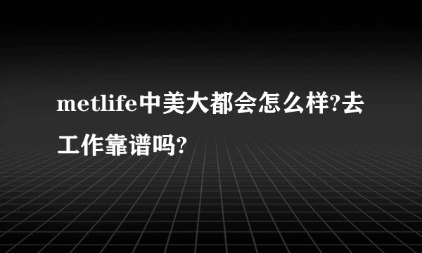 metlife中美大都会怎么样?去工作靠谱吗?