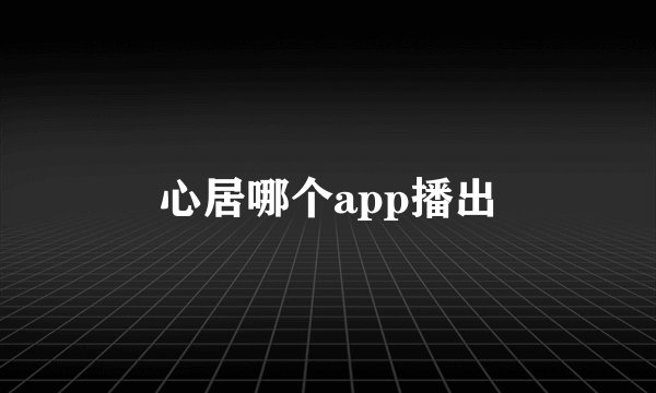 心居哪个app播出