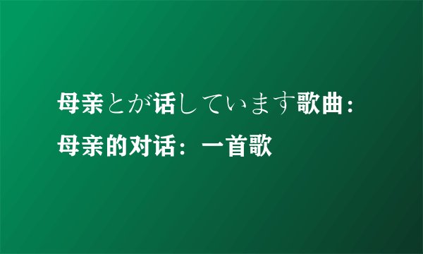 母亲とが话しています歌曲：母亲的对话：一首歌