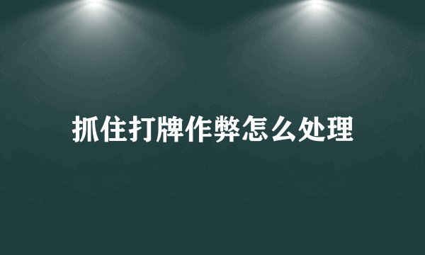 抓住打牌作弊怎么处理