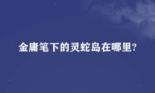 金庸笔下的灵蛇岛在哪里?