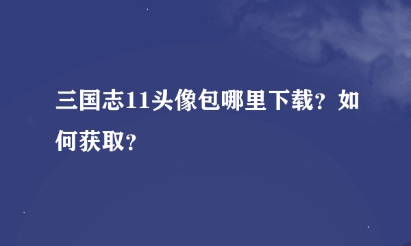三国志11头像包哪里下载？如何获取？