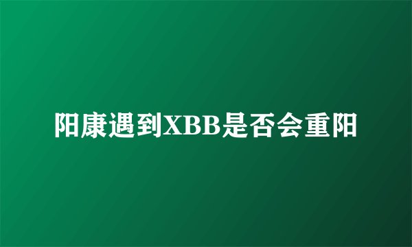 阳康遇到XBB是否会重阳