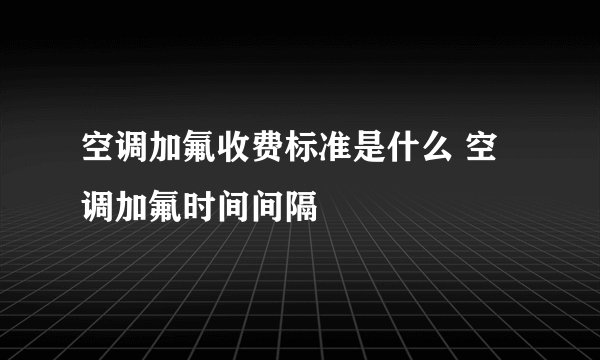 空调加氟收费标准是什么 空调加氟时间间隔