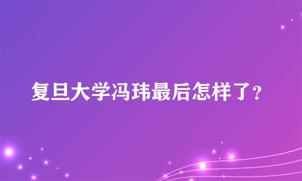 复旦大学冯玮最后怎样了？