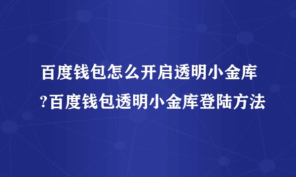 百度钱包怎么开启透明小金库?百度钱包透明小金库登陆方法