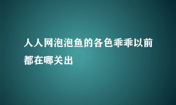 人人网泡泡鱼的各色乖乖以前都在哪关出