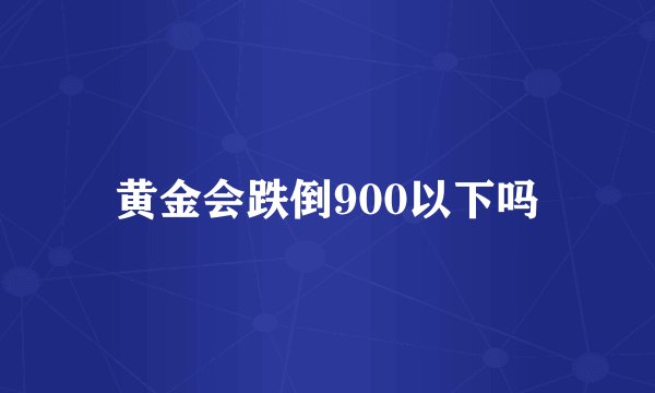 黄金会跌倒900以下吗