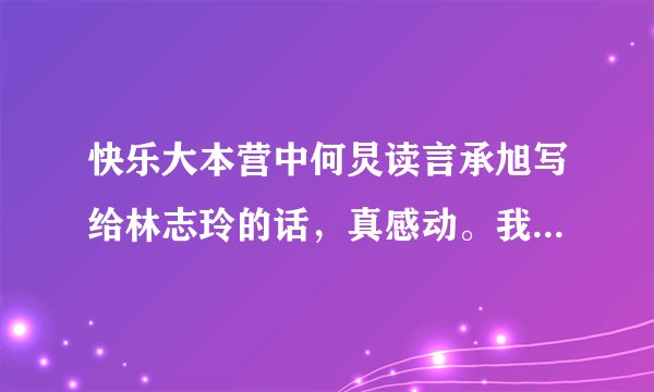 快乐大本营中何炅读言承旭写给林志玲的话，真感动。我都快哭了。。。刚刚把那段话打印出来了，哎，感性。