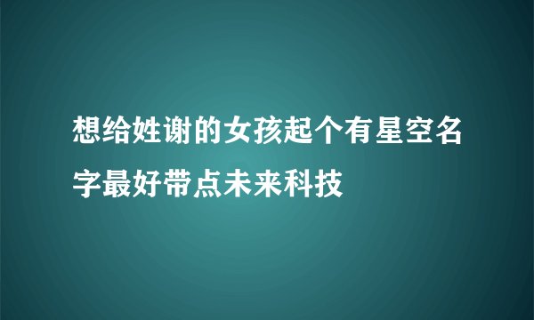 想给姓谢的女孩起个有星空名字最好带点未来科技