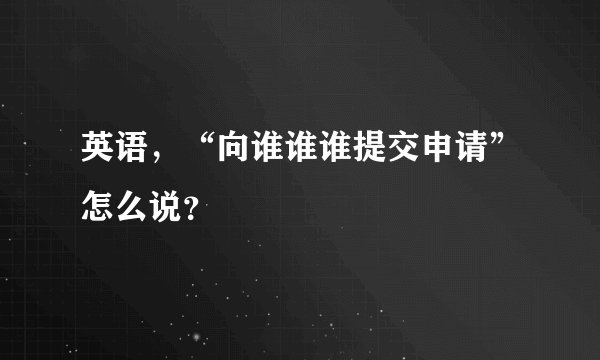 英语，“向谁谁谁提交申请”怎么说？
