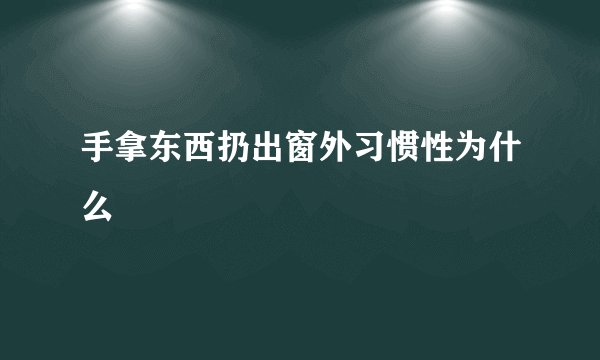 手拿东西扔出窗外习惯性为什么