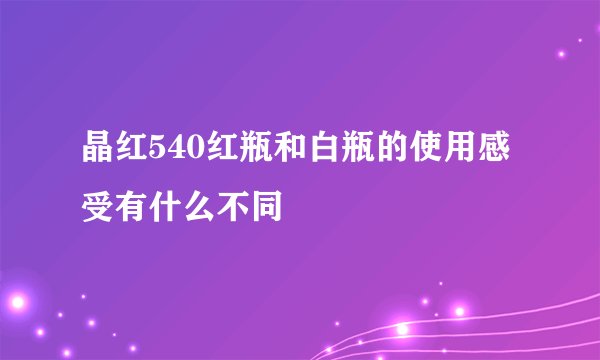 晶红540红瓶和白瓶的使用感受有什么不同