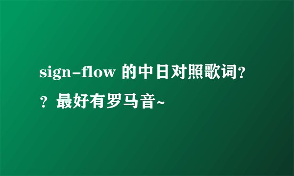 sign-flow 的中日对照歌词？？最好有罗马音~