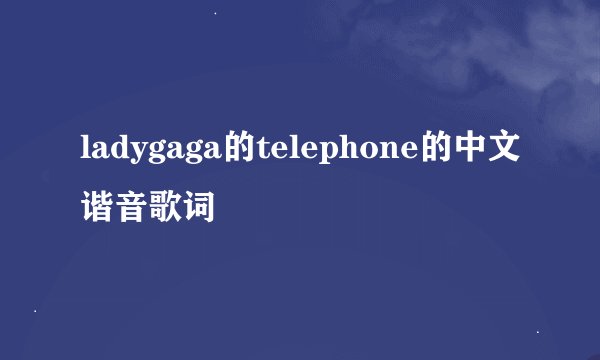 ladygaga的telephone的中文谐音歌词