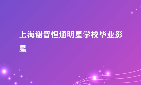 上海谢晋恒通明星学校毕业影星