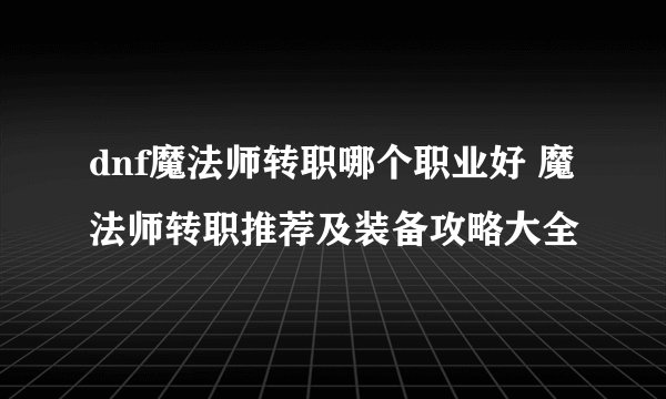 dnf魔法师转职哪个职业好 魔法师转职推荐及装备攻略大全