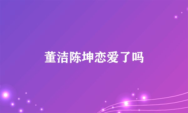 董洁陈坤恋爱了吗