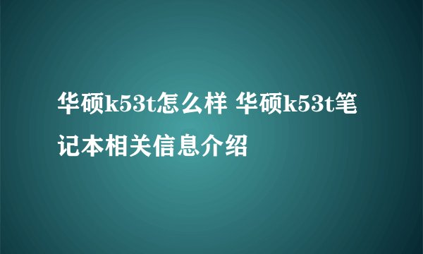 华硕k53t怎么样 华硕k53t笔记本相关信息介绍