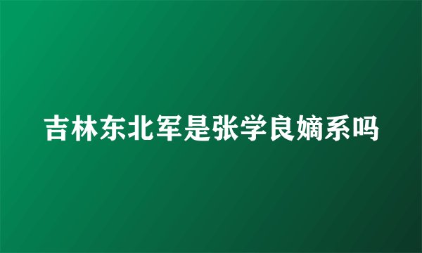 吉林东北军是张学良嫡系吗