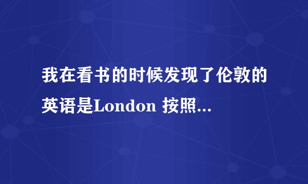 我在看书的时候发现了伦敦的英语是London 按照汉语拼音应该是lundun，这两个为什么不一样呢，两个u成了o