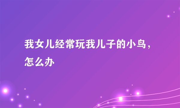 我女儿经常玩我儿子的小鸟，怎么办