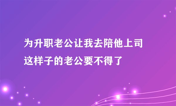 为升职老公让我去陪他上司 这样子的老公要不得了