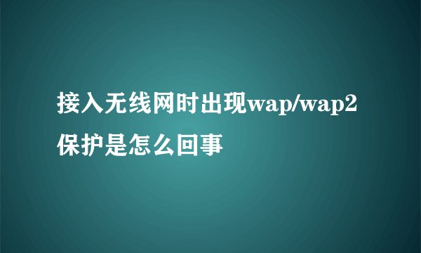 接入无线网时出现wap/wap2保护是怎么回事