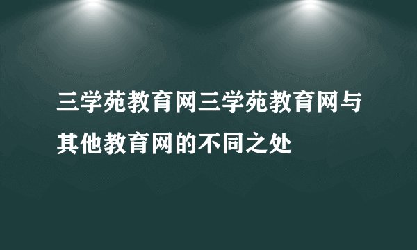 三学苑教育网三学苑教育网与其他教育网的不同之处