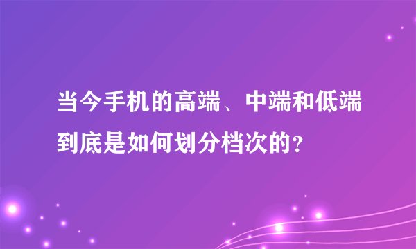 当今手机的高端、中端和低端到底是如何划分档次的？