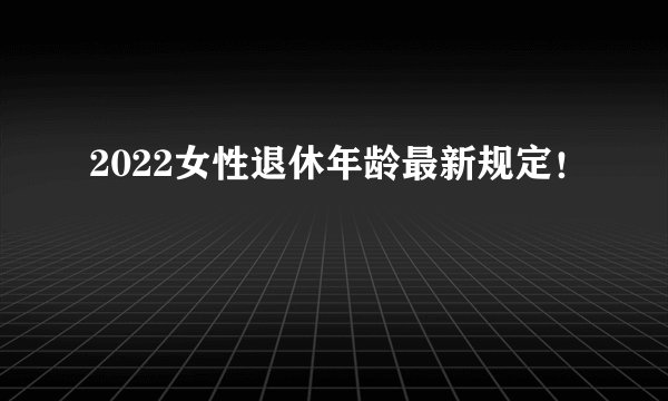 2022女性退休年龄最新规定！