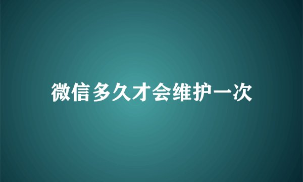 微信多久才会维护一次