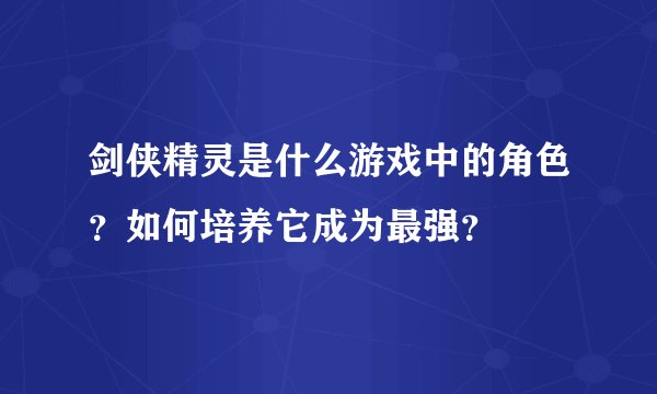 剑侠精灵是什么游戏中的角色？如何培养它成为最强？
