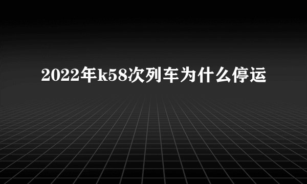 2022年k58次列车为什么停运